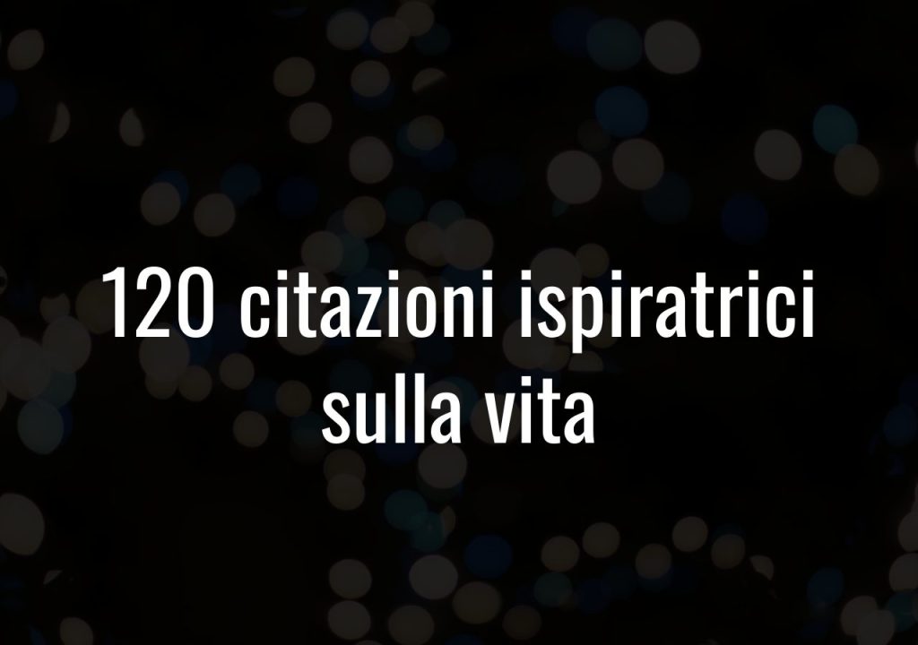 120 citazioni ispiratrici sulla vita